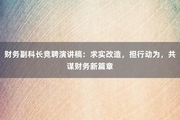 财务副科长竞聘演讲稿：求实改造，担行动为，共谋财务新篇章